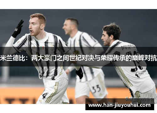米兰德比:两大豪门之间世纪对决与荣耀传承的巅峰对抗 米兰德比:两大豪门之间世纪对决与荣耀传承的巅峰对抗