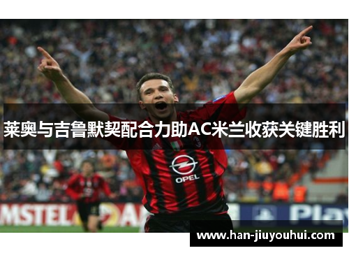 莱奥与吉鲁默契配合力助AC米兰收获关键胜利