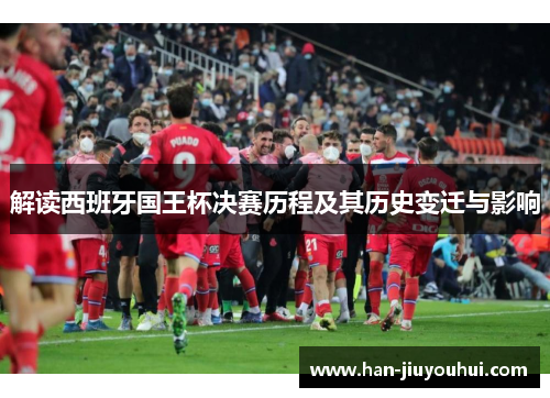 解读西班牙国王杯决赛历程及其历史变迁与影响