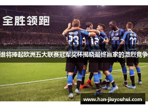 谁将捧起欧洲五大联赛冠军奖杯揭晓最终赢家的激烈竞争