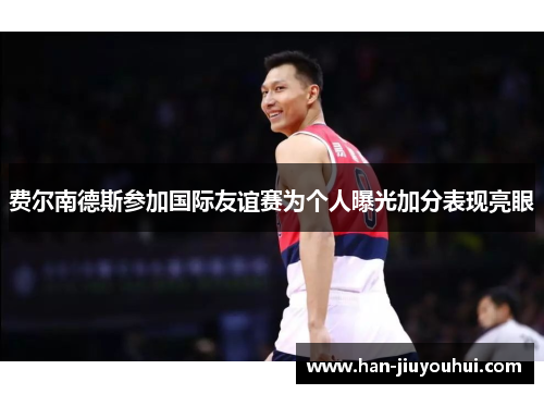 费尔南德斯参加国际友谊赛为个人曝光加分表现亮眼
