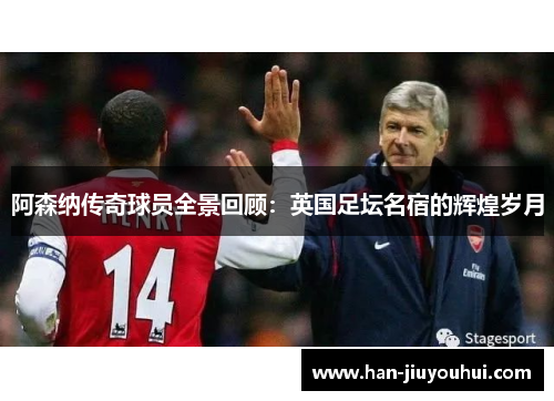 阿森纳传奇球员全景回顾:英国足坛名宿的辉煌岁月 阿森纳传奇球员全景回顾:英国足坛名宿的辉煌岁月