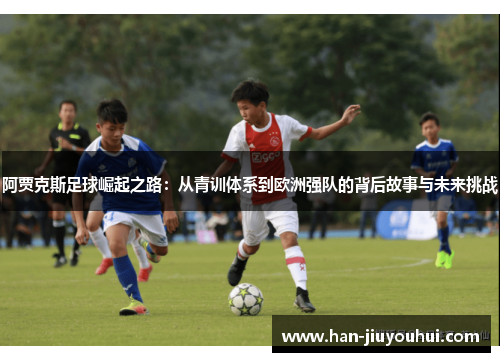 阿贾克斯足球崛起之路:从青训体系到欧洲强队的背后故事与未来挑战 阿贾克斯足球崛起之路:从青训体系到欧洲强队的背后故事与未来挑战