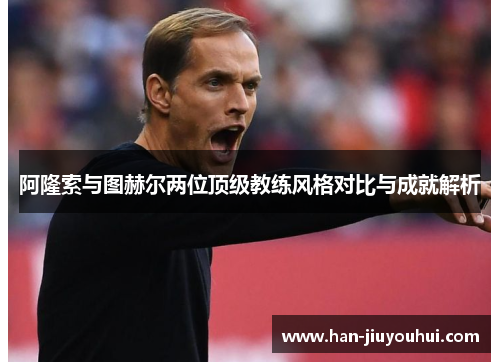 阿隆索与图赫尔两位顶级教练风格对比与成就解析 阿隆索与图赫尔两位顶级教练风格对比与成就解析