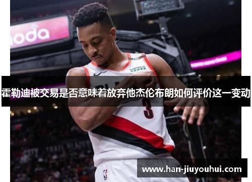 霍勒迪被交易是否意味着放弃他杰伦布朗如何评价这一变动 霍勒迪被交易是否意味着放弃他杰伦布朗如何评价这一变动