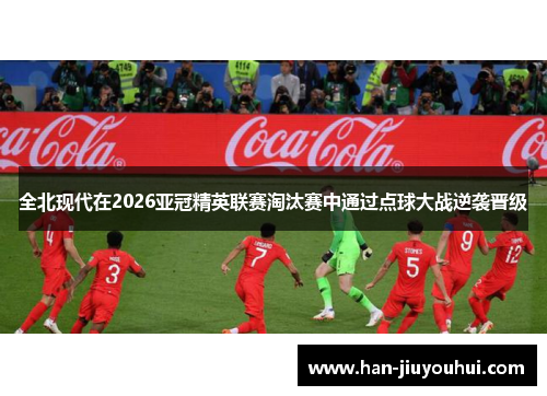 全北现代在2026亚冠精英联赛淘汰赛中通过点球大战逆袭晋级