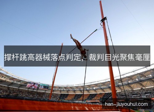 撑杆跳高器械落点判定，裁判目光聚焦毫厘