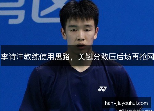 李诗沣教练使用思路，关键分敢压后场再抢网