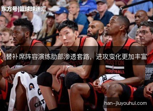 替补席阵容演练肋部渗透套路，进攻变化更加丰富