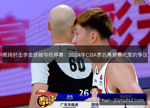 周琦肘击李金效被夺权停赛：2024年CBA季后赛禁赛尺度的争议